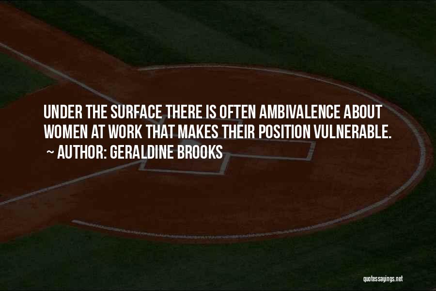 Geraldine Brooks Quotes: Under The Surface There Is Often Ambivalence About Women At Work That Makes Their Position Vulnerable.