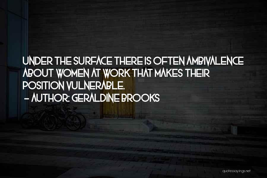 Geraldine Brooks Quotes: Under The Surface There Is Often Ambivalence About Women At Work That Makes Their Position Vulnerable.
