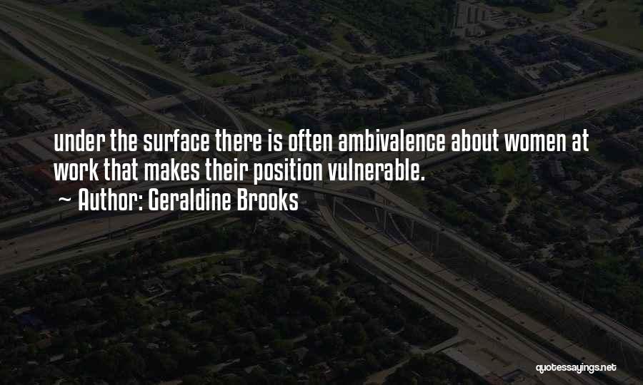Geraldine Brooks Quotes: Under The Surface There Is Often Ambivalence About Women At Work That Makes Their Position Vulnerable.