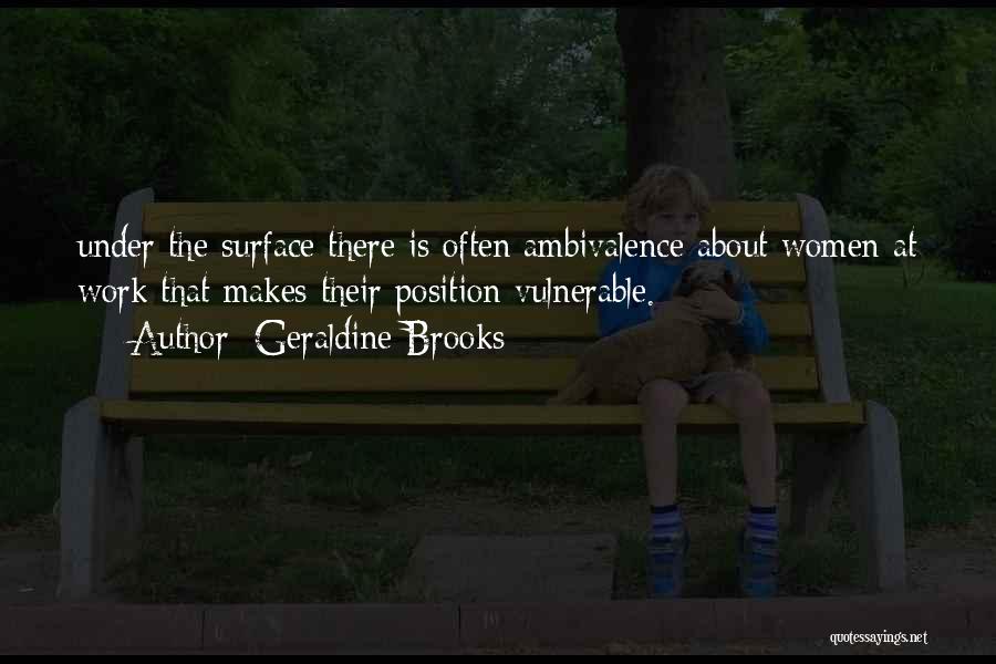 Geraldine Brooks Quotes: Under The Surface There Is Often Ambivalence About Women At Work That Makes Their Position Vulnerable.
