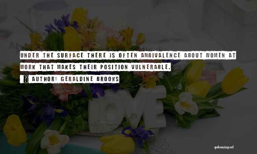 Geraldine Brooks Quotes: Under The Surface There Is Often Ambivalence About Women At Work That Makes Their Position Vulnerable.
