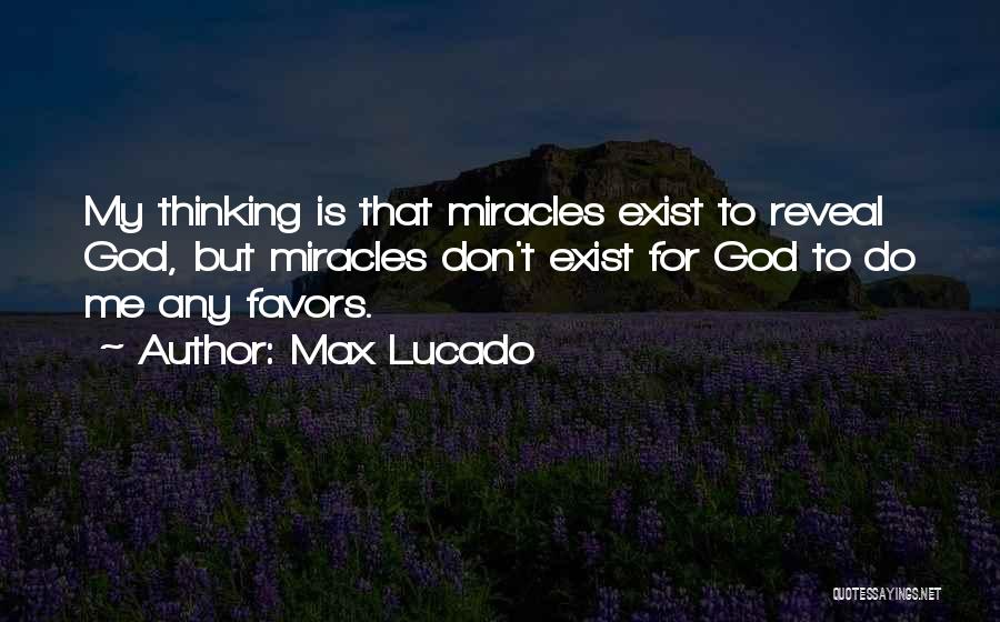 Max Lucado Quotes: My Thinking Is That Miracles Exist To Reveal God, But Miracles Don't Exist For God To Do Me Any Favors.