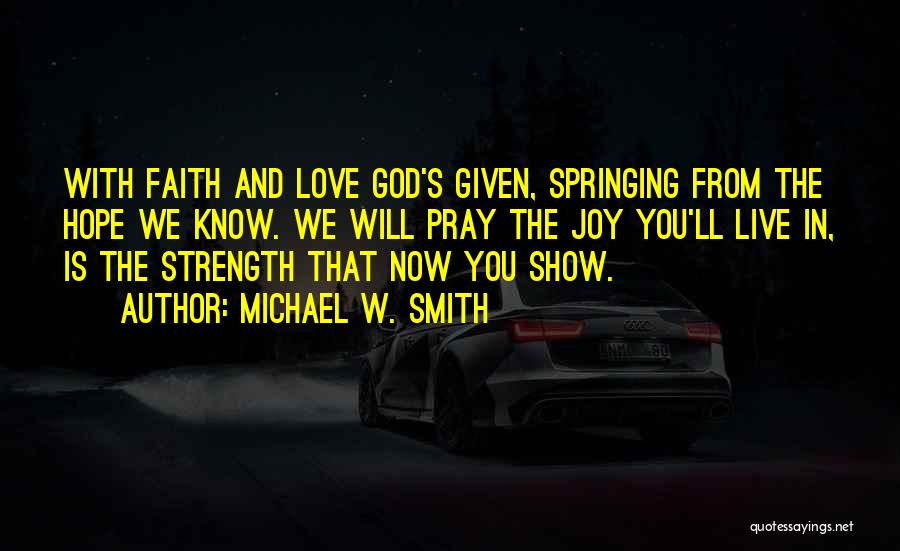 Michael W. Smith Quotes: With Faith And Love God's Given, Springing From The Hope We Know. We Will Pray The Joy You'll Live In,