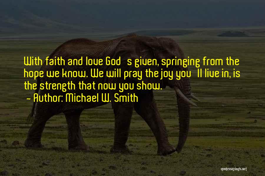 Michael W. Smith Quotes: With Faith And Love God's Given, Springing From The Hope We Know. We Will Pray The Joy You'll Live In,