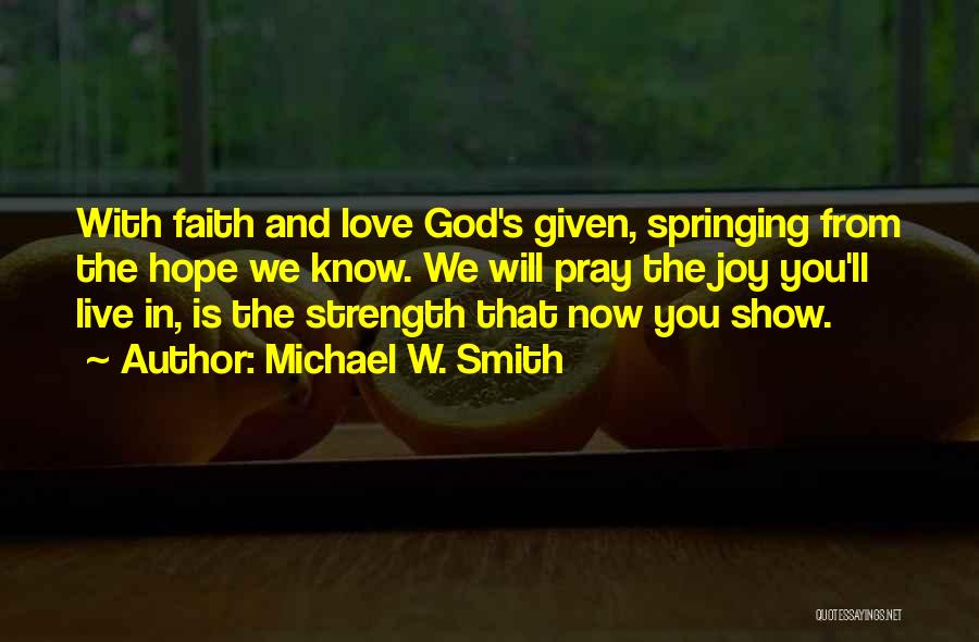 Michael W. Smith Quotes: With Faith And Love God's Given, Springing From The Hope We Know. We Will Pray The Joy You'll Live In,