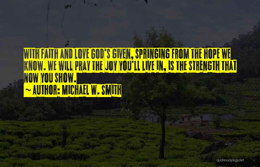 Michael W. Smith Quotes: With Faith And Love God's Given, Springing From The Hope We Know. We Will Pray The Joy You'll Live In,