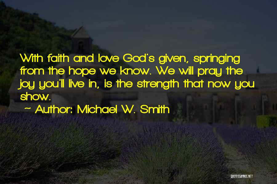 Michael W. Smith Quotes: With Faith And Love God's Given, Springing From The Hope We Know. We Will Pray The Joy You'll Live In,