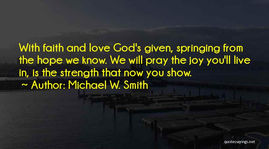 Michael W. Smith Quotes: With Faith And Love God's Given, Springing From The Hope We Know. We Will Pray The Joy You'll Live In,