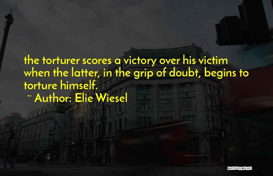 Elie Wiesel Quotes: The Torturer Scores A Victory Over His Victim When The Latter, In The Grip Of Doubt, Begins To Torture Himself.