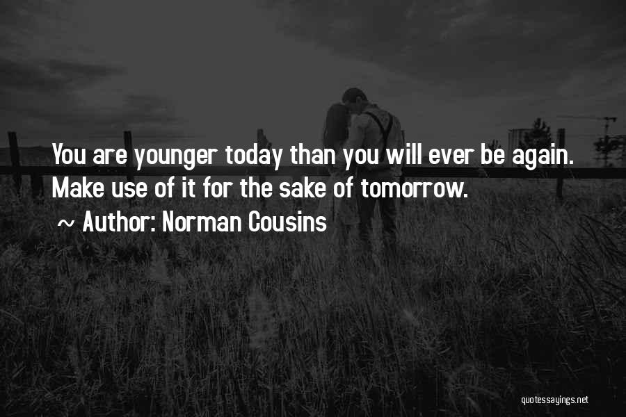 Norman Cousins Quotes: You Are Younger Today Than You Will Ever Be Again. Make Use Of It For The Sake Of Tomorrow.