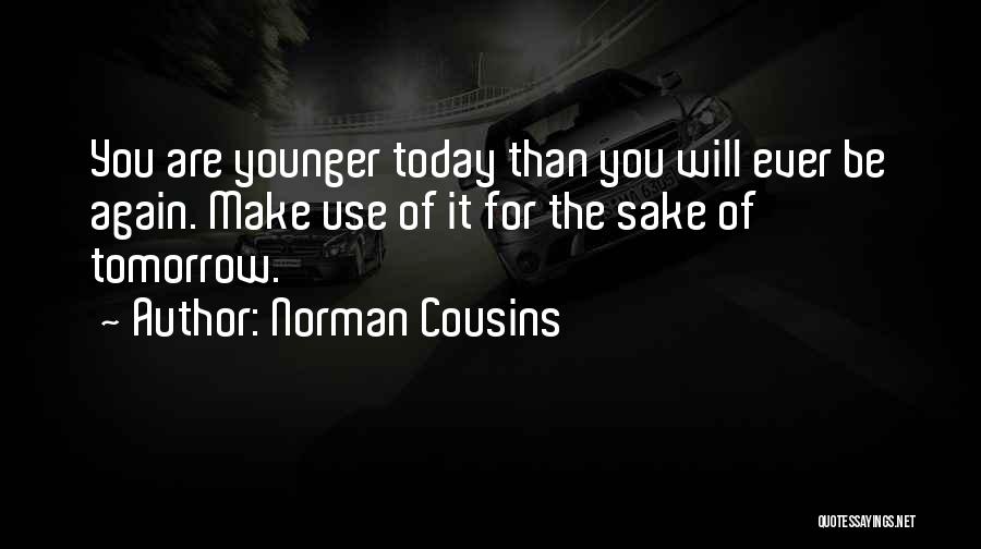 Norman Cousins Quotes: You Are Younger Today Than You Will Ever Be Again. Make Use Of It For The Sake Of Tomorrow.