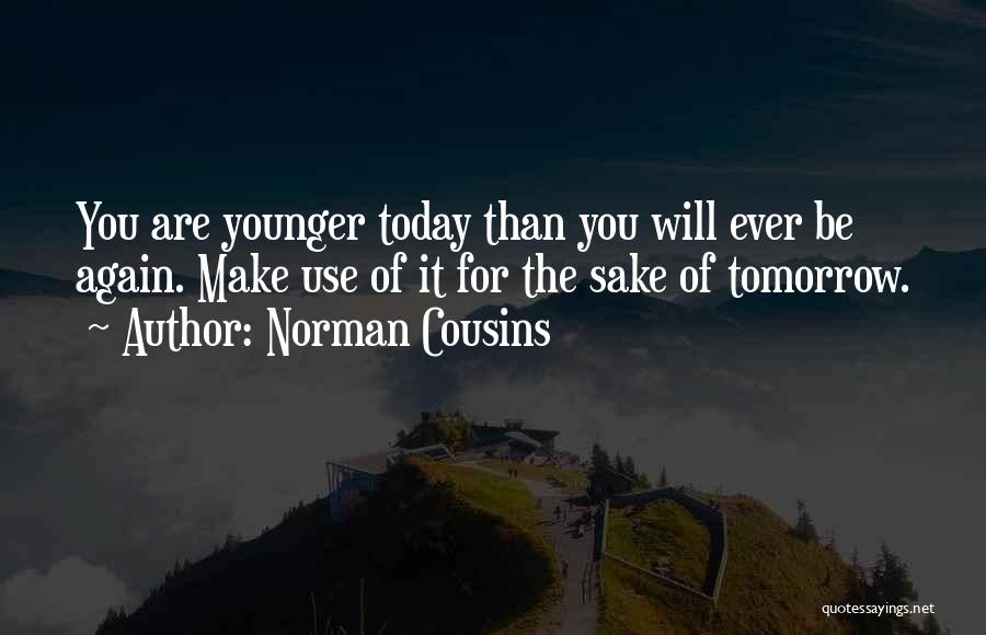 Norman Cousins Quotes: You Are Younger Today Than You Will Ever Be Again. Make Use Of It For The Sake Of Tomorrow.