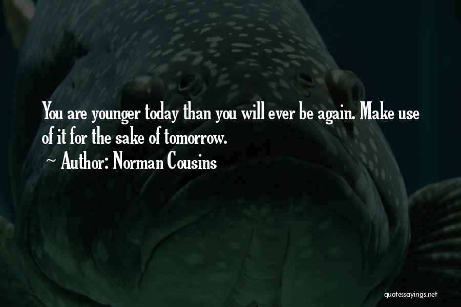 Norman Cousins Quotes: You Are Younger Today Than You Will Ever Be Again. Make Use Of It For The Sake Of Tomorrow.