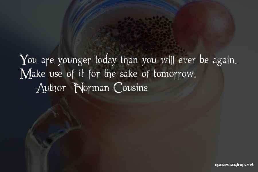 Norman Cousins Quotes: You Are Younger Today Than You Will Ever Be Again. Make Use Of It For The Sake Of Tomorrow.