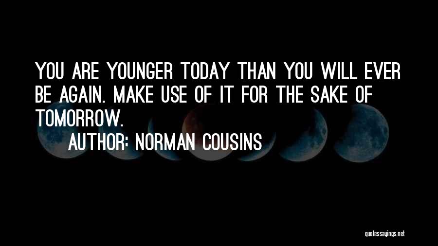 Norman Cousins Quotes: You Are Younger Today Than You Will Ever Be Again. Make Use Of It For The Sake Of Tomorrow.