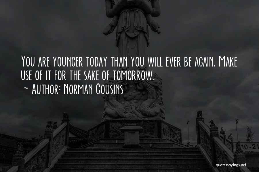 Norman Cousins Quotes: You Are Younger Today Than You Will Ever Be Again. Make Use Of It For The Sake Of Tomorrow.