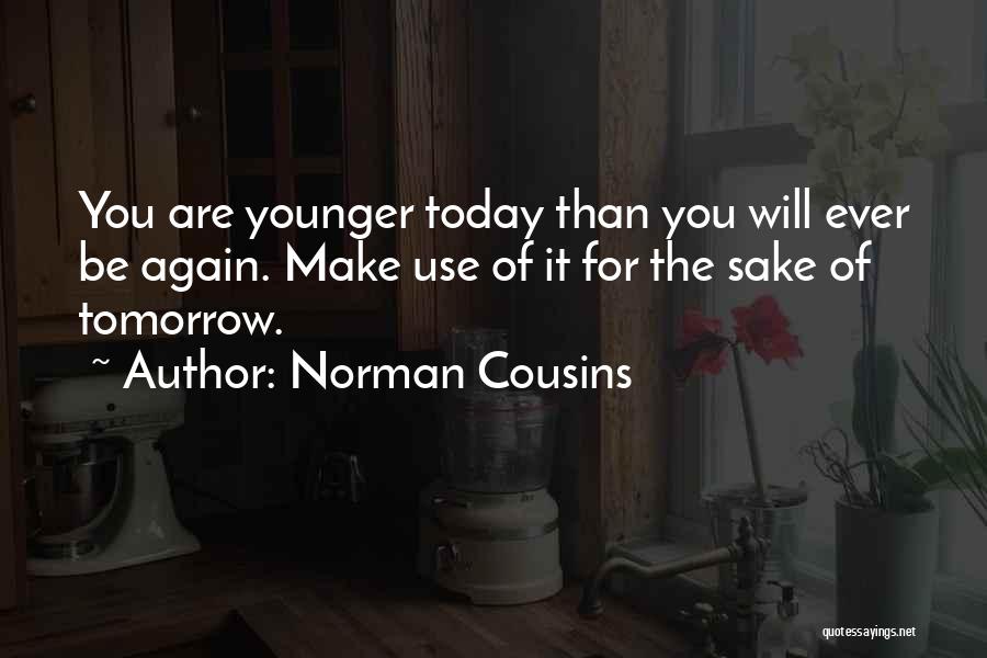 Norman Cousins Quotes: You Are Younger Today Than You Will Ever Be Again. Make Use Of It For The Sake Of Tomorrow.