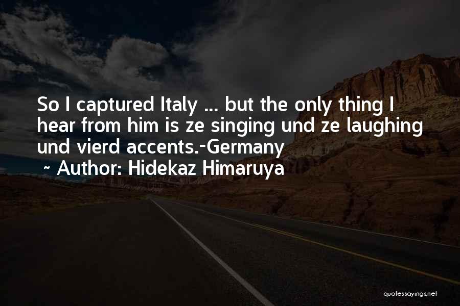 Hidekaz Himaruya Quotes: So I Captured Italy ... But The Only Thing I Hear From Him Is Ze Singing Und Ze Laughing Und