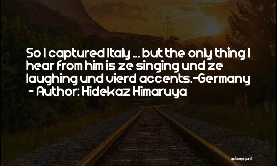 Hidekaz Himaruya Quotes: So I Captured Italy ... But The Only Thing I Hear From Him Is Ze Singing Und Ze Laughing Und