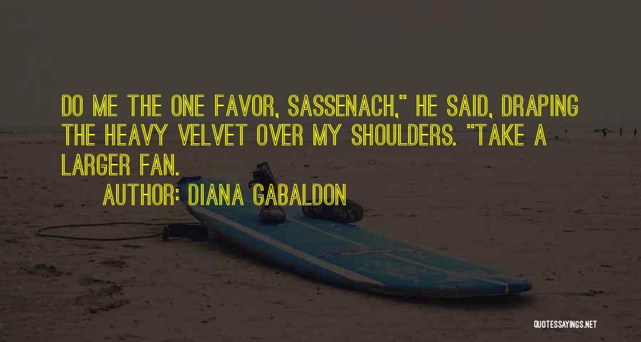 Diana Gabaldon Quotes: Do Me The One Favor, Sassenach, He Said, Draping The Heavy Velvet Over My Shoulders. Take A Larger Fan.