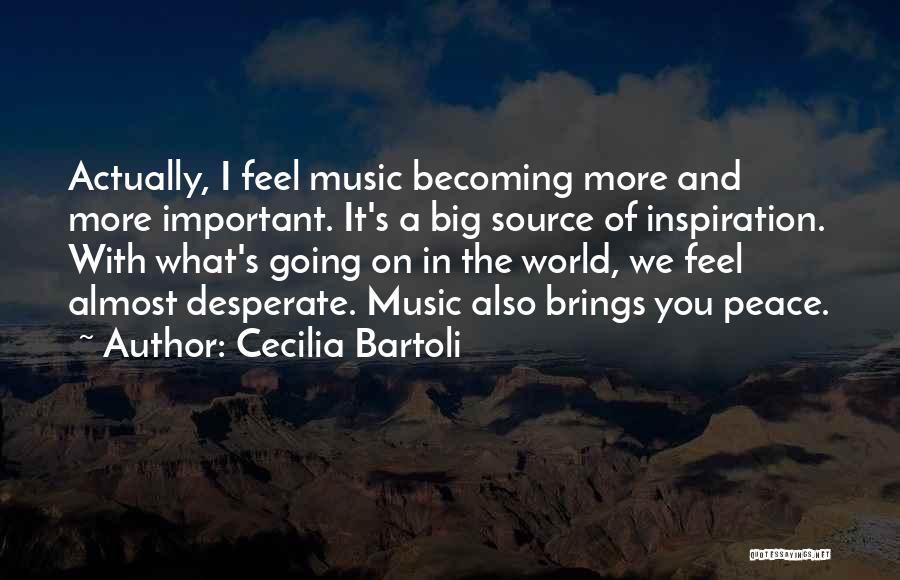 Cecilia Bartoli Quotes: Actually, I Feel Music Becoming More And More Important. It's A Big Source Of Inspiration. With What's Going On In