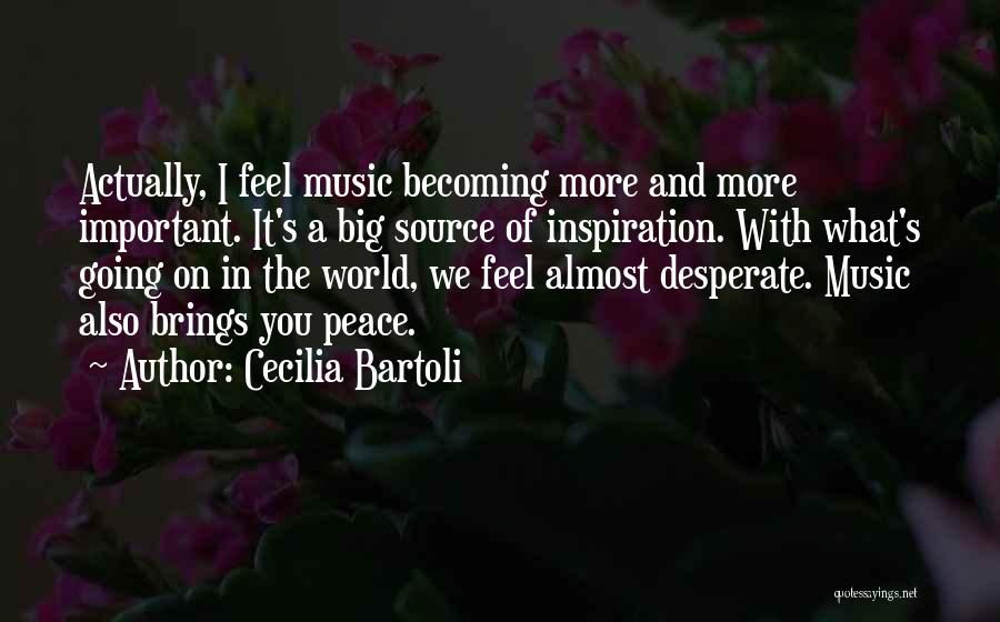 Cecilia Bartoli Quotes: Actually, I Feel Music Becoming More And More Important. It's A Big Source Of Inspiration. With What's Going On In