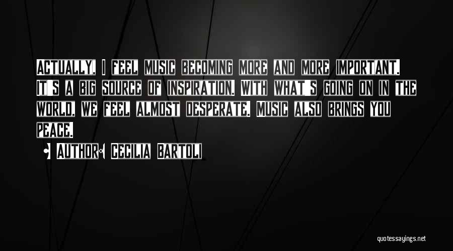 Cecilia Bartoli Quotes: Actually, I Feel Music Becoming More And More Important. It's A Big Source Of Inspiration. With What's Going On In