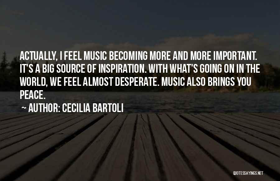 Cecilia Bartoli Quotes: Actually, I Feel Music Becoming More And More Important. It's A Big Source Of Inspiration. With What's Going On In