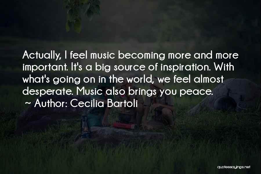 Cecilia Bartoli Quotes: Actually, I Feel Music Becoming More And More Important. It's A Big Source Of Inspiration. With What's Going On In