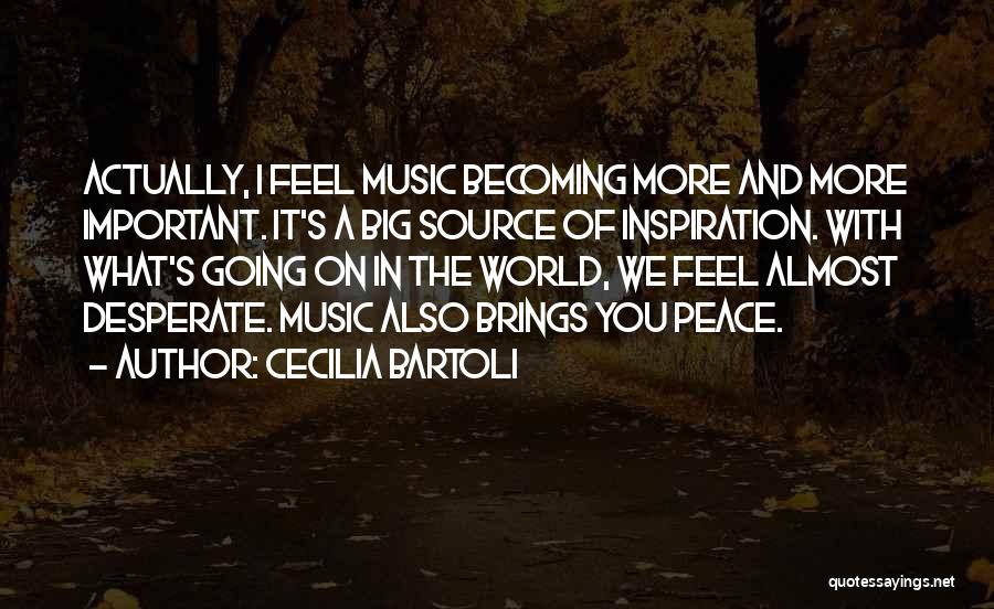 Cecilia Bartoli Quotes: Actually, I Feel Music Becoming More And More Important. It's A Big Source Of Inspiration. With What's Going On In