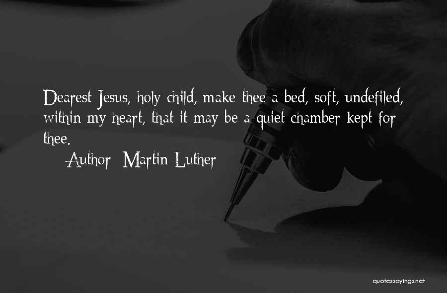 Martin Luther Quotes: Dearest Jesus, Holy Child, Make Thee A Bed, Soft, Undefiled, Within My Heart, That It May Be A Quiet Chamber
