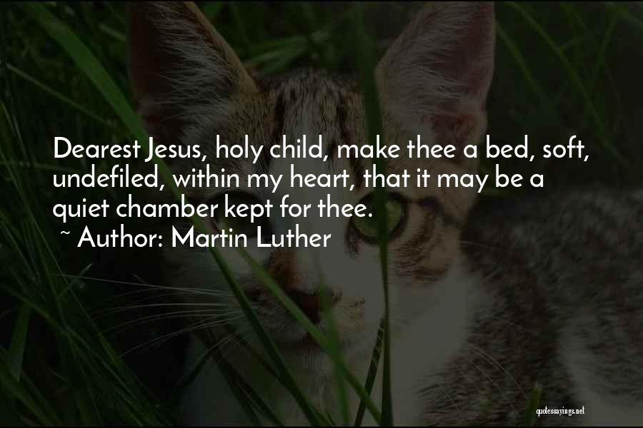 Martin Luther Quotes: Dearest Jesus, Holy Child, Make Thee A Bed, Soft, Undefiled, Within My Heart, That It May Be A Quiet Chamber
