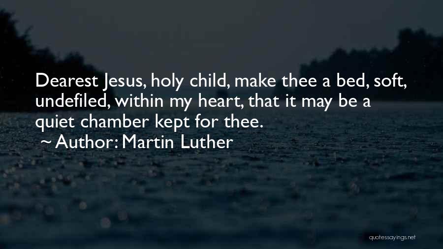 Martin Luther Quotes: Dearest Jesus, Holy Child, Make Thee A Bed, Soft, Undefiled, Within My Heart, That It May Be A Quiet Chamber
