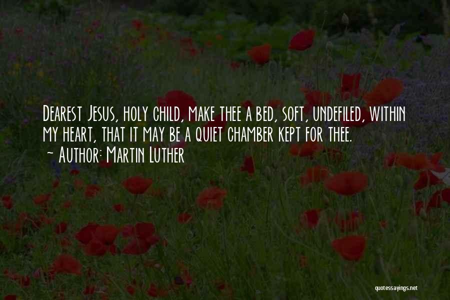Martin Luther Quotes: Dearest Jesus, Holy Child, Make Thee A Bed, Soft, Undefiled, Within My Heart, That It May Be A Quiet Chamber