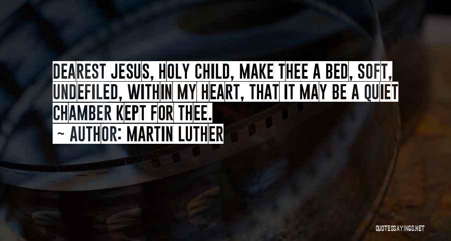Martin Luther Quotes: Dearest Jesus, Holy Child, Make Thee A Bed, Soft, Undefiled, Within My Heart, That It May Be A Quiet Chamber