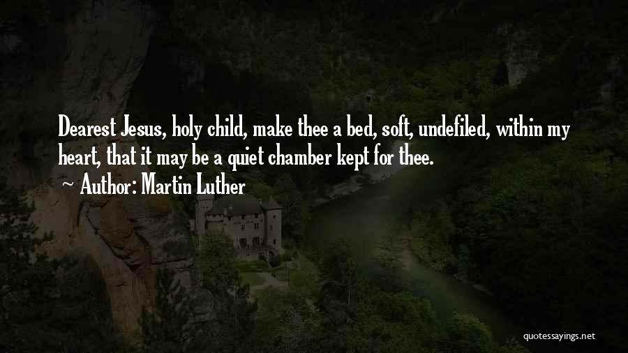 Martin Luther Quotes: Dearest Jesus, Holy Child, Make Thee A Bed, Soft, Undefiled, Within My Heart, That It May Be A Quiet Chamber