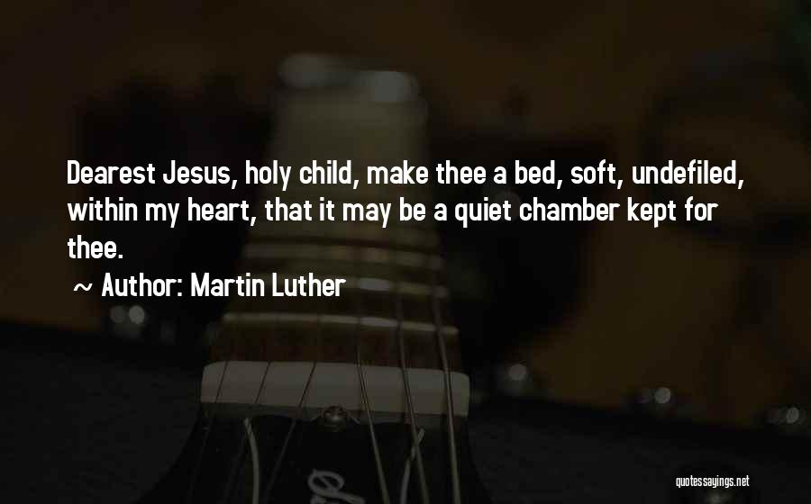 Martin Luther Quotes: Dearest Jesus, Holy Child, Make Thee A Bed, Soft, Undefiled, Within My Heart, That It May Be A Quiet Chamber