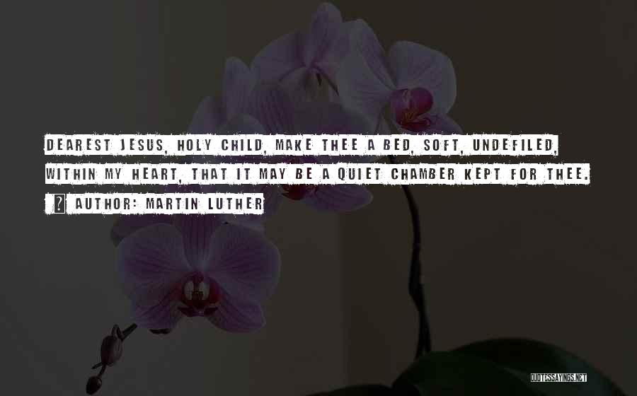 Martin Luther Quotes: Dearest Jesus, Holy Child, Make Thee A Bed, Soft, Undefiled, Within My Heart, That It May Be A Quiet Chamber