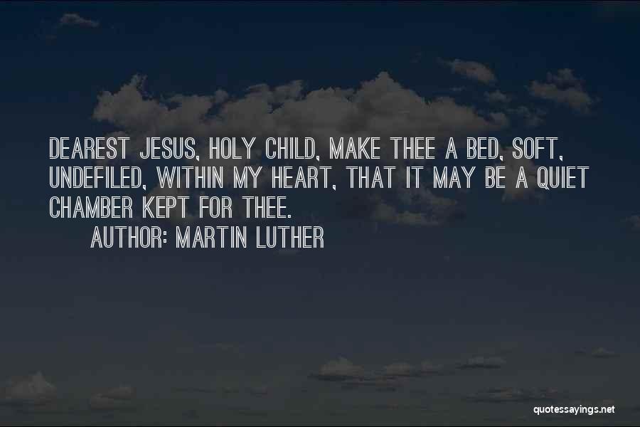 Martin Luther Quotes: Dearest Jesus, Holy Child, Make Thee A Bed, Soft, Undefiled, Within My Heart, That It May Be A Quiet Chamber