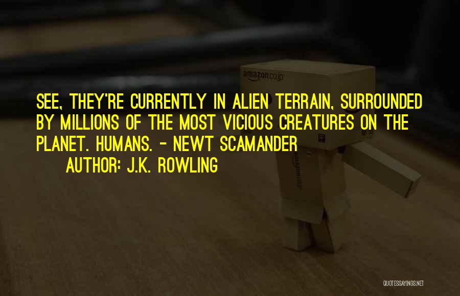 J.K. Rowling Quotes: See, They're Currently In Alien Terrain, Surrounded By Millions Of The Most Vicious Creatures On The Planet. Humans. - Newt