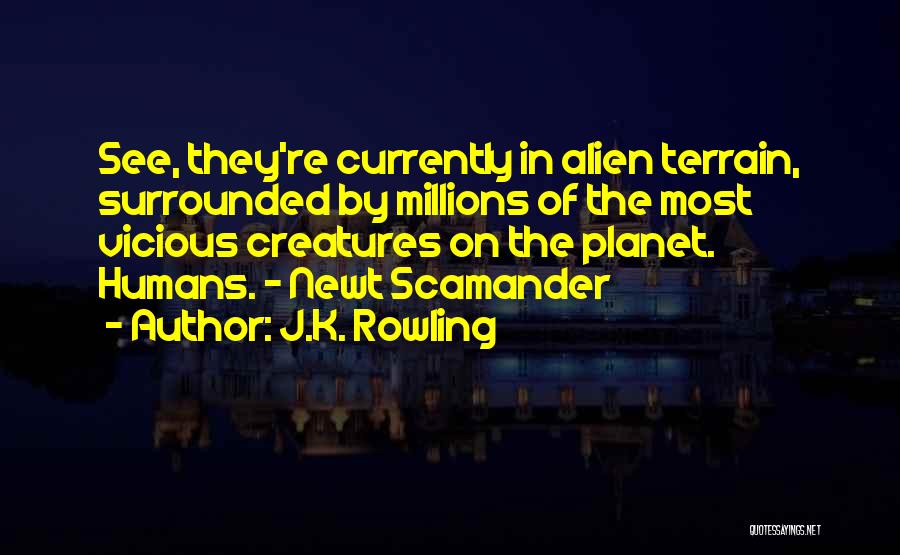 J.K. Rowling Quotes: See, They're Currently In Alien Terrain, Surrounded By Millions Of The Most Vicious Creatures On The Planet. Humans. - Newt