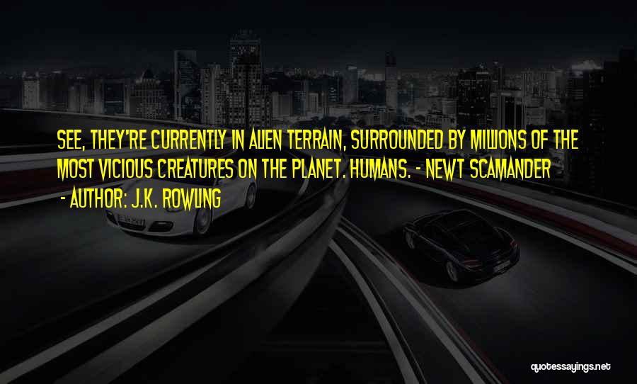 J.K. Rowling Quotes: See, They're Currently In Alien Terrain, Surrounded By Millions Of The Most Vicious Creatures On The Planet. Humans. - Newt