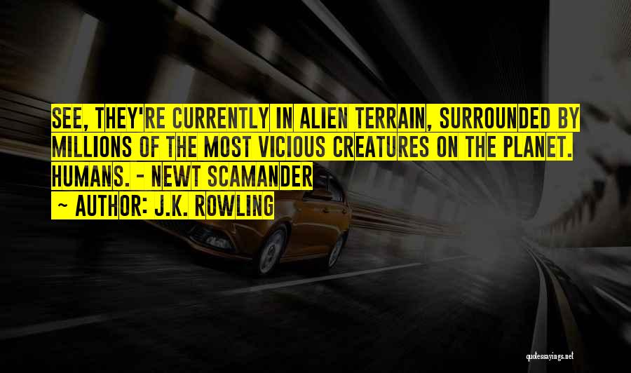 J.K. Rowling Quotes: See, They're Currently In Alien Terrain, Surrounded By Millions Of The Most Vicious Creatures On The Planet. Humans. - Newt