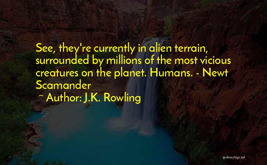 J.K. Rowling Quotes: See, They're Currently In Alien Terrain, Surrounded By Millions Of The Most Vicious Creatures On The Planet. Humans. - Newt
