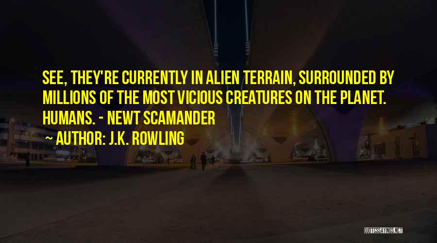 J.K. Rowling Quotes: See, They're Currently In Alien Terrain, Surrounded By Millions Of The Most Vicious Creatures On The Planet. Humans. - Newt