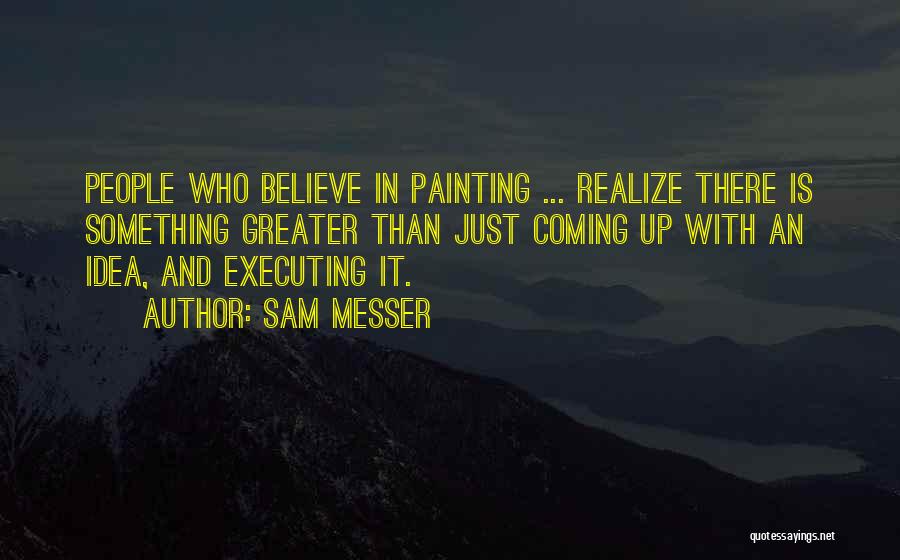 Sam Messer Quotes: People Who Believe In Painting ... Realize There Is Something Greater Than Just Coming Up With An Idea, And Executing