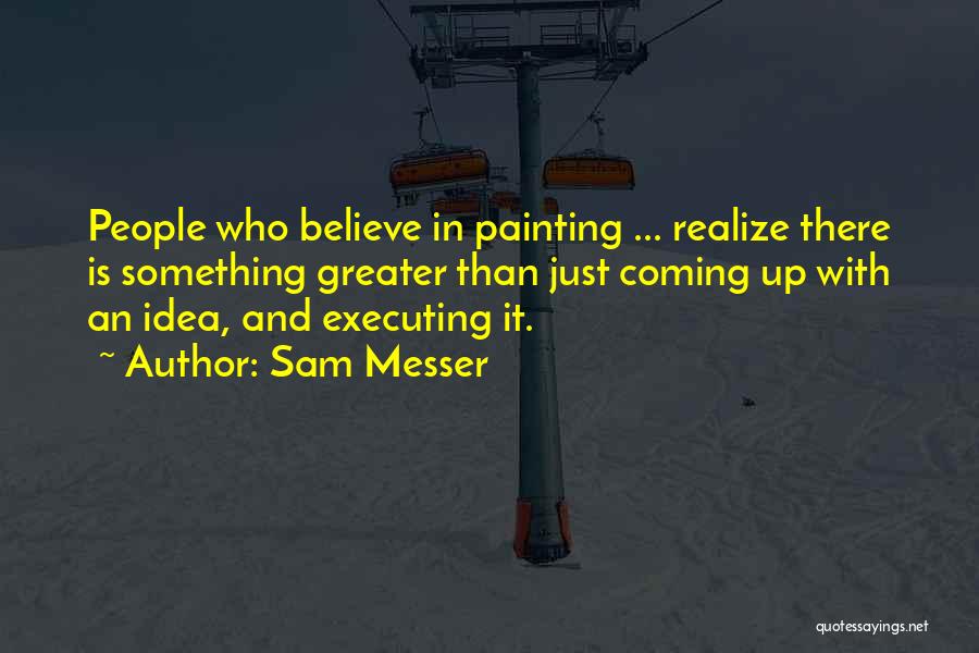 Sam Messer Quotes: People Who Believe In Painting ... Realize There Is Something Greater Than Just Coming Up With An Idea, And Executing