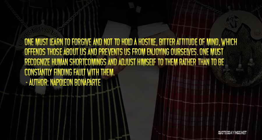 Napoleon Bonaparte Quotes: One Must Learn To Forgive And Not To Hold A Hostile, Bitter Attitude Of Mind, Which Offends Those About Us