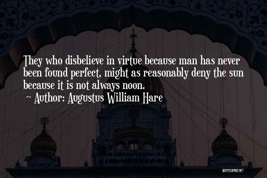 Augustus William Hare Quotes: They Who Disbelieve In Virtue Because Man Has Never Been Found Perfect, Might As Reasonably Deny The Sun Because It