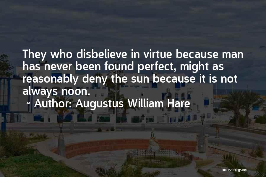 Augustus William Hare Quotes: They Who Disbelieve In Virtue Because Man Has Never Been Found Perfect, Might As Reasonably Deny The Sun Because It